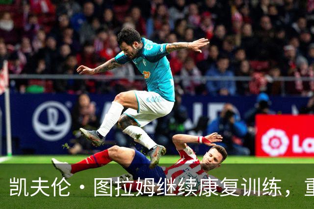 凯夫伦·图拉姆继续康复训练，重返球场的时间仍需等待
